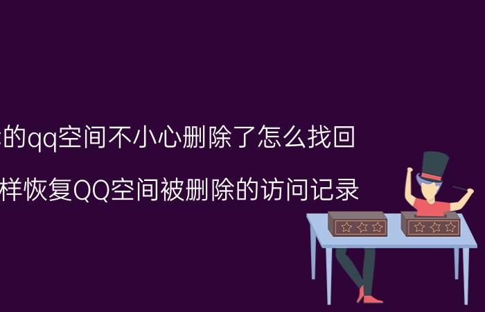 我的qq空间不小心删除了怎么找回 怎样恢复QQ空间被删除的访问记录？